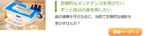 定期的なメンテナンスを受けたい
ずっと自分の歯を残したい
歯の健康を守るために、当院で定期的な健診を
受けませんか？