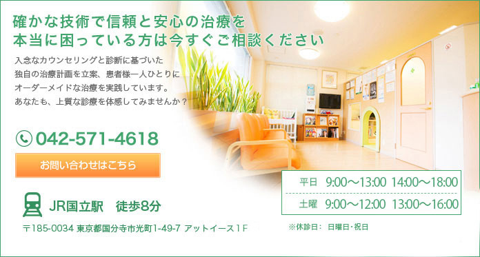 確かな技術で信頼と安心の治療を
本当に困っている方は今すぐご相談ください
入念なカウンセリングと診断に基づいた
独自の治療計画を立案、患者様一人ひとりに
オーダーメイドな治療を実践しています。
あなたも、上質な診療を体感してみませんか？
042-571-4618 お問い合わせはこちら